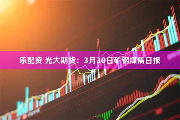 乐配资 光大期货：3月30日矿钢煤焦日报