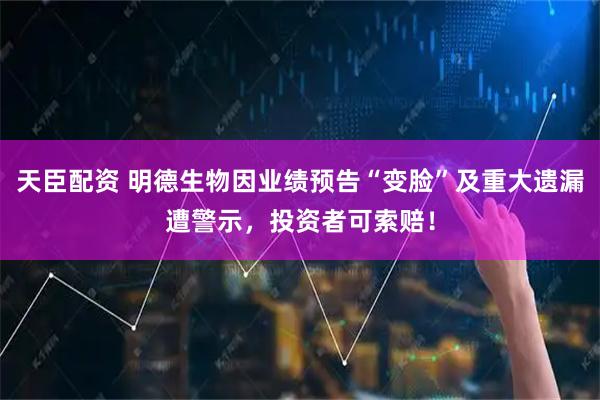 天臣配资 明德生物因业绩预告“变脸”及重大遗漏遭警示，投资者可索赔！