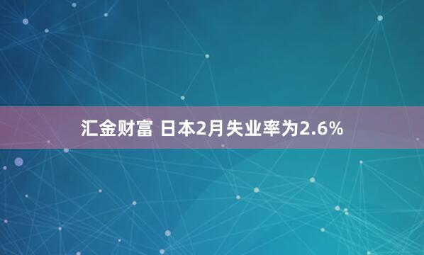 汇金财富 日本2月失业率为2.6%