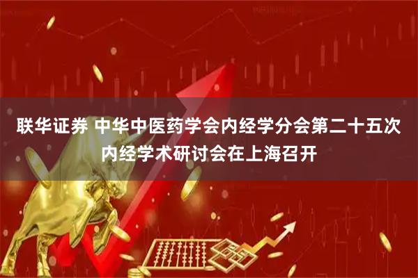 联华证券 中华中医药学会内经学分会第二十五次内经学术研讨会在上海召开