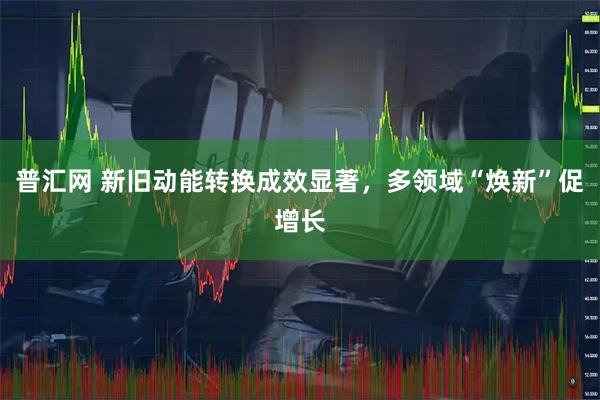 普汇网 新旧动能转换成效显著，多领域“焕新”促增长