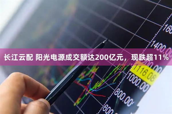 长江云配 阳光电源成交额达200亿元，现跌超11%