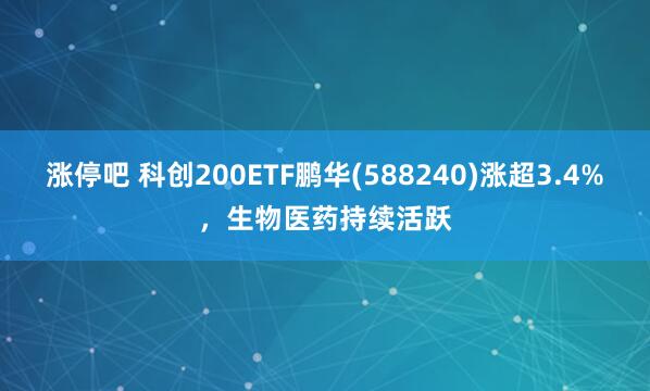 涨停吧 科创200ETF鹏华(588240)涨超3.4%，生物医药持续活跃