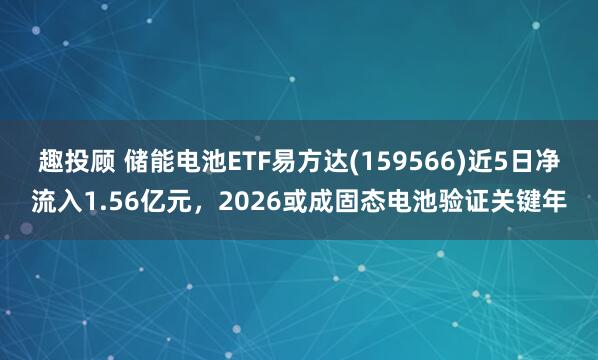 趣投顾 储能电池ETF易方达(159566)近5日净流入1.56亿元，2026或成固态电池验证关键年