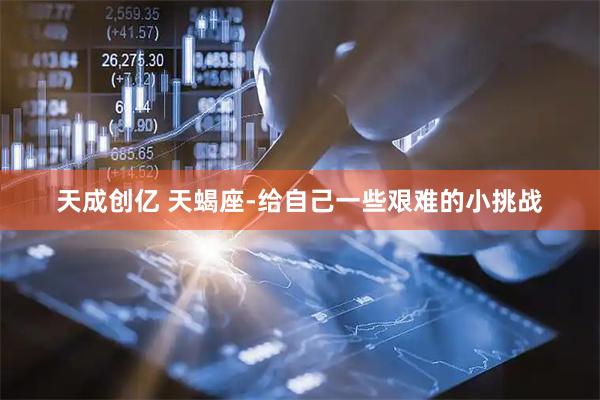 天成创亿 天蝎座-给自己一些艰难的小挑战