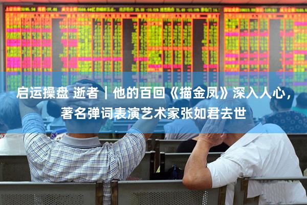 启运操盘 逝者｜他的百回《描金凤》深入人心，著名弹词表演艺术家张如君去世