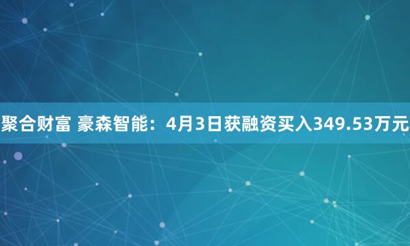 聚合财富 豪森智能：4月3日获融资买入349.53万元