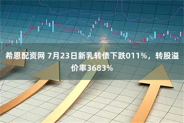 希恩配资网 7月23日新乳转债下跌011%，转股溢价率3683%
