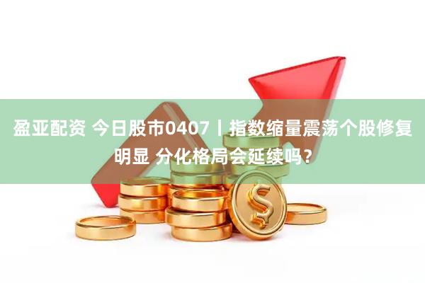 盈亚配资 今日股市0407丨指数缩量震荡个股修复明显 分化格局会延续吗？