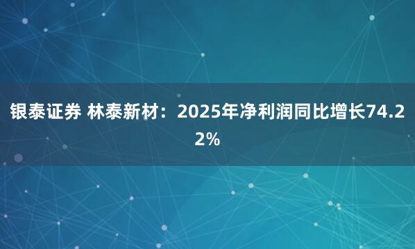 银泰证券 林泰新材：2025年净利润同比增长74.22%