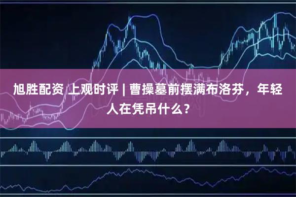 旭胜配资 上观时评 | 曹操墓前摆满布洛芬，年轻人在凭吊什么？
