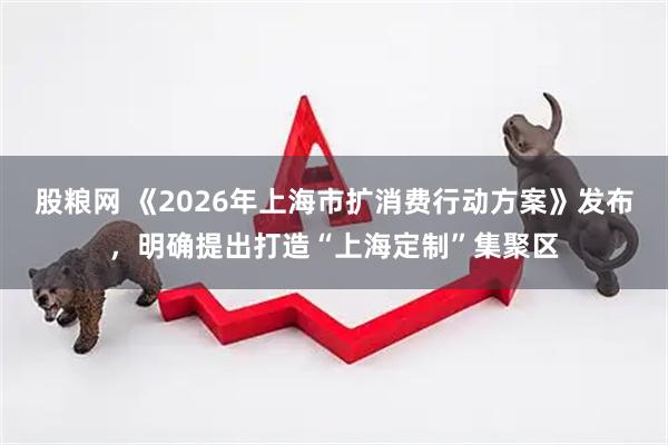 股粮网 《2026年上海市扩消费行动方案》发布，明确提出打造“上海定制”集聚区