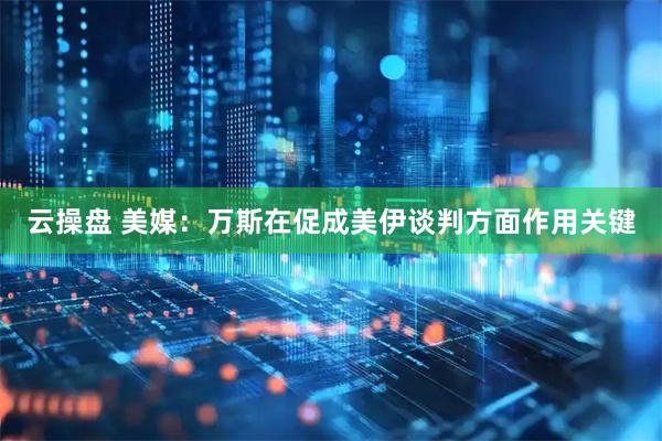 云操盘 美媒：万斯在促成美伊谈判方面作用关键