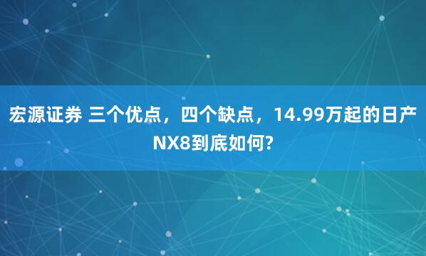 宏源证券 三个优点，四个缺点，14.99万起的日产NX8到底如何?