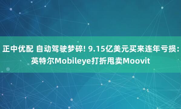 正中优配 自动驾驶梦碎! 9.15亿美元买来连年亏损：英特尔Mobileye打折甩卖Moovit