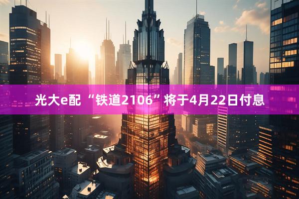 光大e配 “铁道2106”将于4月22日付息